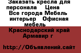 Заказать кресла для персонала  › Цена ­ 1 - Все города Мебель, интерьер » Офисная мебель   . Краснодарский край,Армавир г.